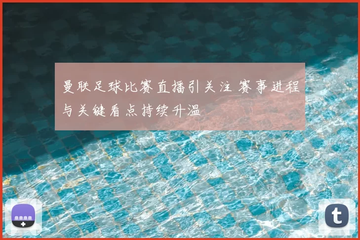曼联足球比赛直播引关注 赛事进程与关键看点持续升温