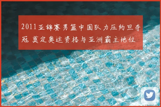 2011亚锦赛男篮中国队力压约旦夺冠 奠定奥运资格与亚洲霸主地位
