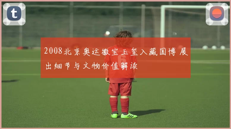 2008北京奥运徽宝玉玺入藏国博 展出细节与文物价值解读