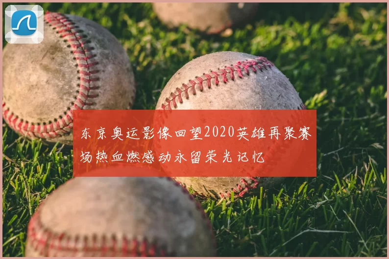 东京奥运影像回望2020英雄再聚赛场热血燃感动永留荣光记忆