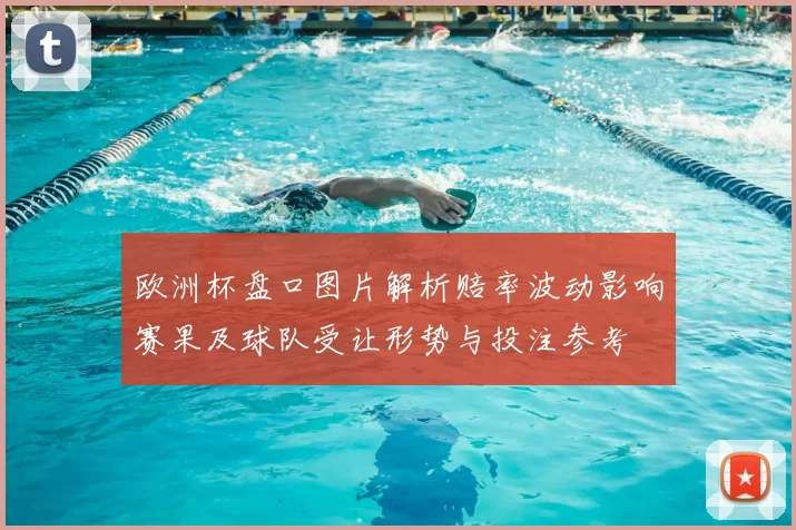 欧洲杯盘口图片解析赔率波动影响赛果及球队受让形势与投注参考