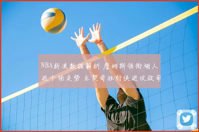 NBA新浪数据解析 詹姆斯领衔湖人近十场走势 东契奇独行侠进攻效率飙升