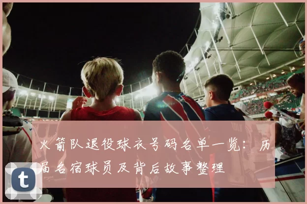 火箭队退役球衣号码名单一览：历届名宿球员及背后故事整理