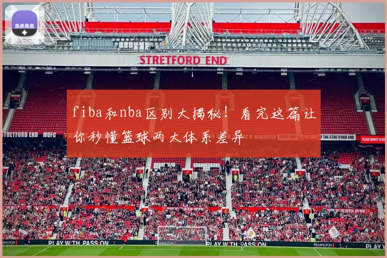 fiba和nba区别大揭秘！看完这篇让你秒懂篮球两大体系差异