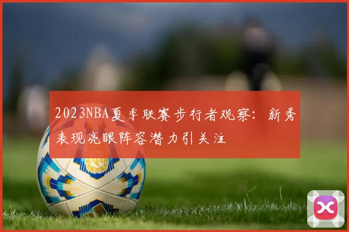 2023NBA夏季联赛步行者观察：新秀表现亮眼阵容潜力引关注