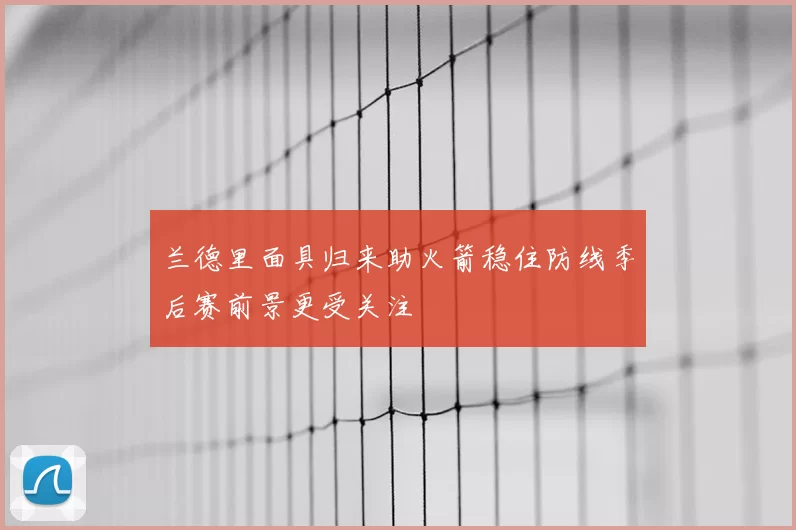 兰德里面具归来助火箭稳住防线季后赛前景更受关注