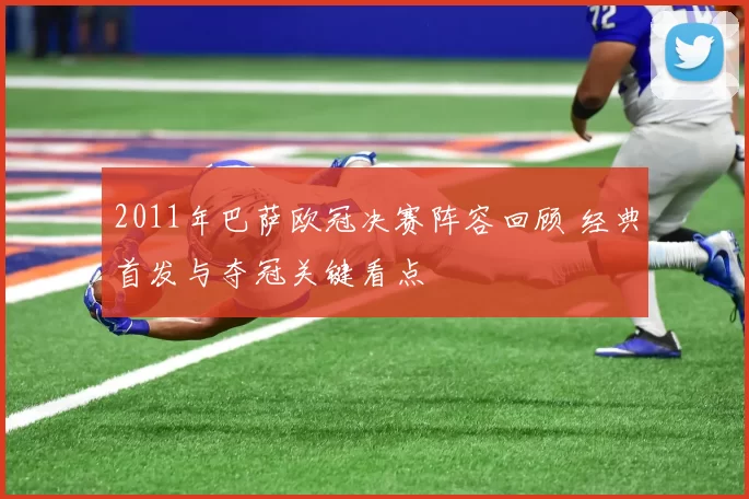 2011年巴萨欧冠决赛阵容回顾 经典首发与夺冠关键看点