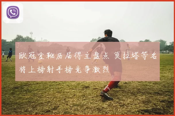 欧冠金靴历届得主盘点 莫拉塔等名将上榜射手榜竞争激烈