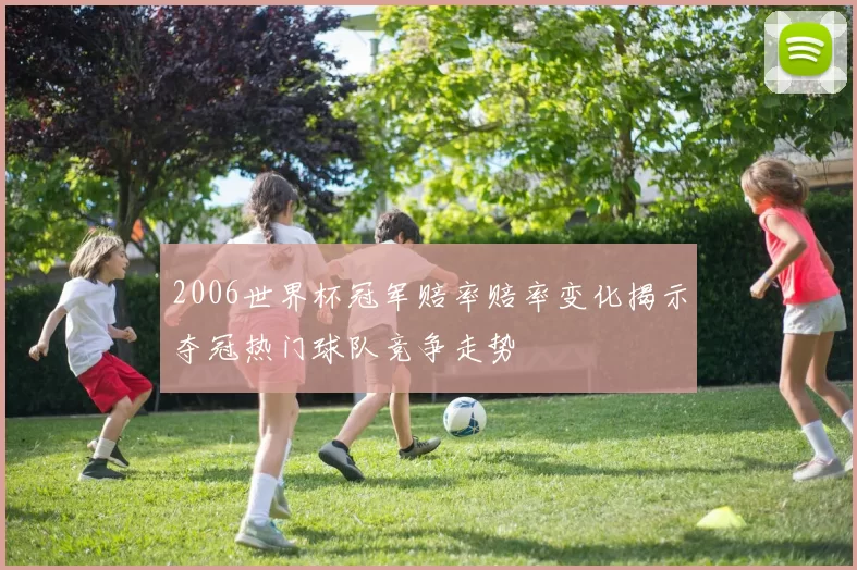 2006世界杯冠军赔率赔率变化揭示夺冠热门球队竞争走势