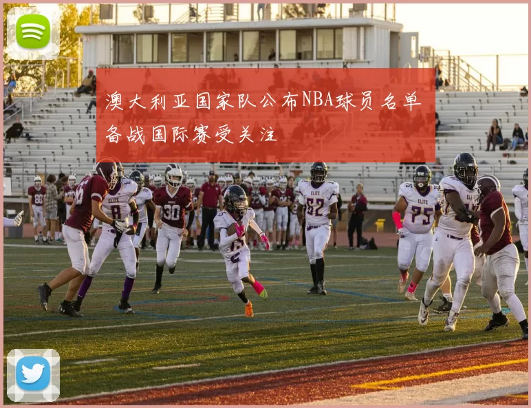 澳大利亚国家队公布NBA球员名单 备战国际赛受关注