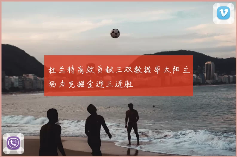 杜兰特高效贡献三双数据率太阳主场力克掘金迎三连胜