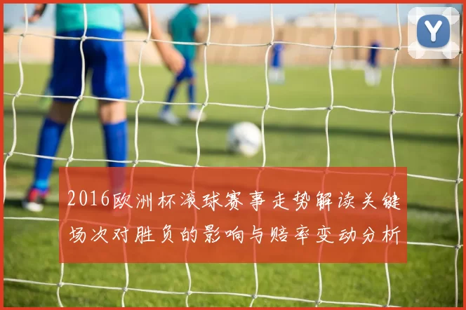 2016欧洲杯滚球赛事走势解读关键场次对胜负的影响与赔率变动分析
