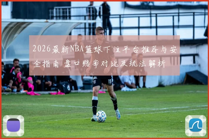2026最新NBA篮球下注平台推荐与安全指南 盘口赔率对比及玩法解析