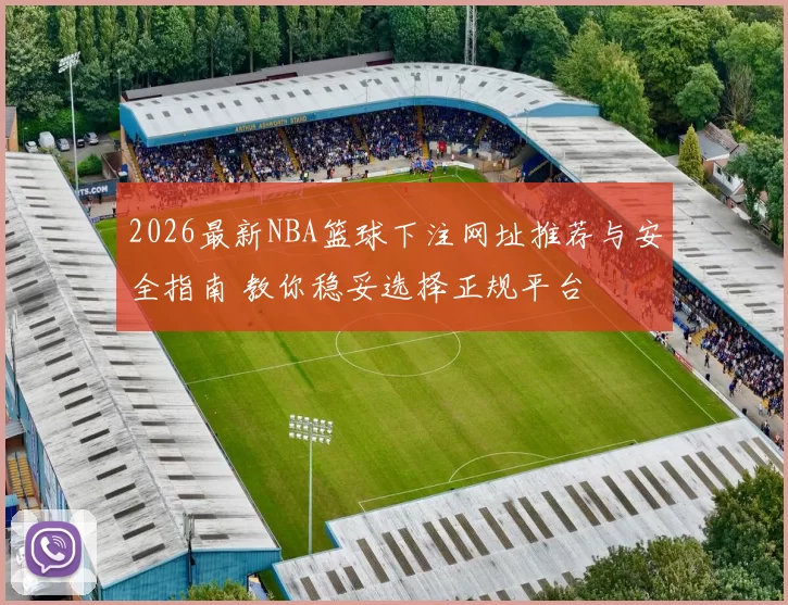2026最新NBA篮球下注网址推荐与安全指南 教你稳妥选择正规平台