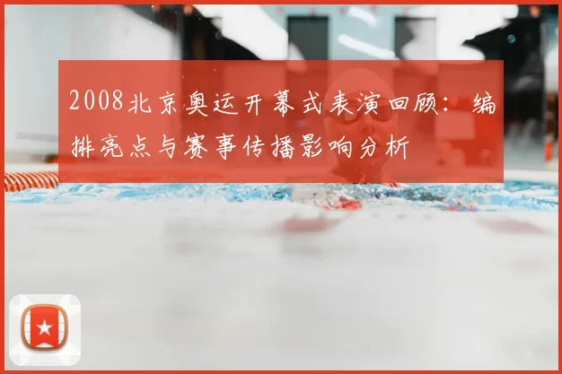 2008北京奥运开幕式表演回顾：编排亮点与赛事传播影响分析