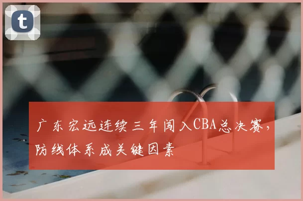 广东宏远连续三年闯入CBA总决赛，防线体系成关键因素