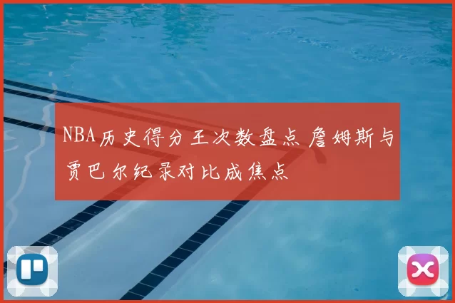 NBA历史得分王次数盘点 詹姆斯与贾巴尔纪录对比成焦点