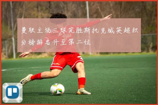 曼联主场三球完胜斯托克城英超积分榜排名升至第二位