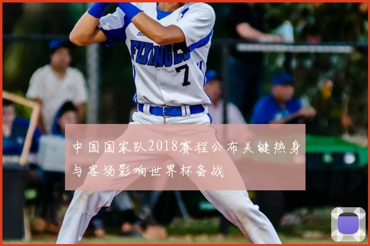 中国国家队2018赛程公布关键热身与客场影响世界杯备战
