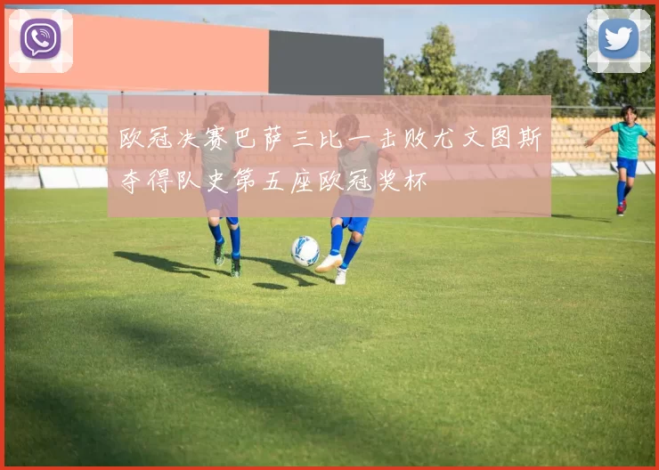 欧冠决赛巴萨三比一击败尤文图斯夺得队史第五座欧冠奖杯