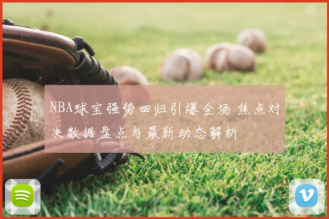 NBA球宝强势回归引爆全场 焦点对决数据盘点与最新动态解析