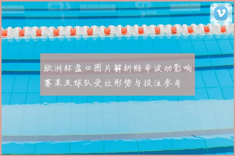 欧洲杯盘口图片解析赔率波动影响赛果及球队受让形势与投注参考