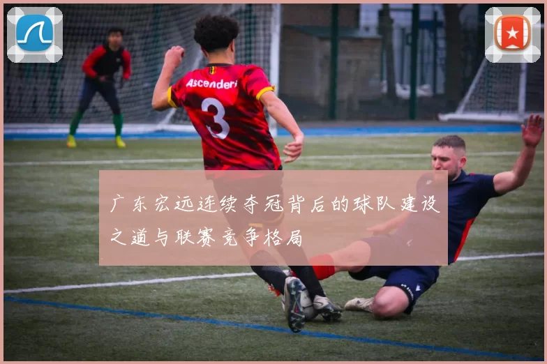 广东宏远连续夺冠背后的球队建设之道与联赛竞争格局
