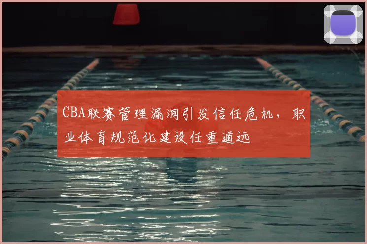 CBA联赛管理漏洞引发信任危机，职业体育规范化建设任重道远