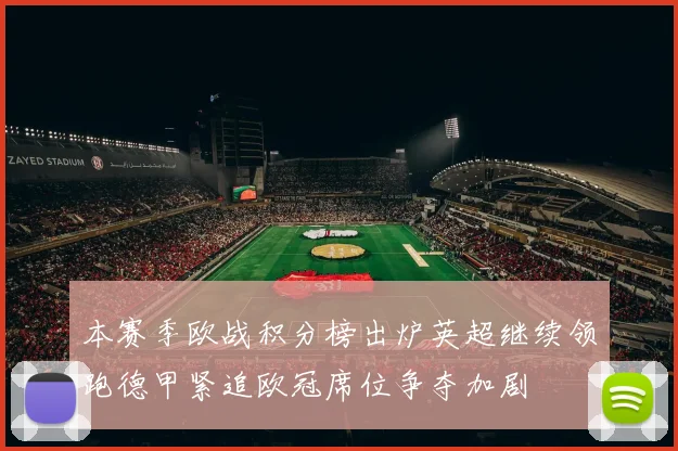 本赛季欧战积分榜出炉英超继续领跑德甲紧追欧冠席位争夺加剧