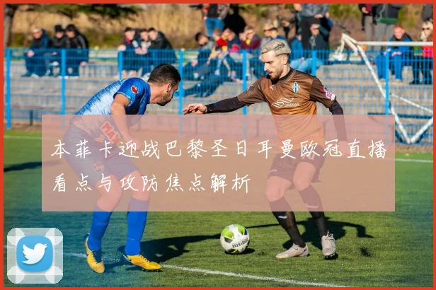 本菲卡迎战巴黎圣日耳曼欧冠直播看点与攻防焦点解析