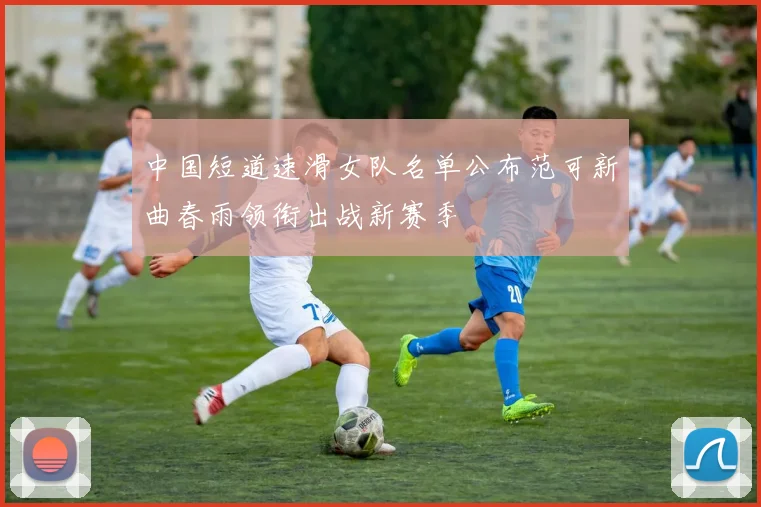 中国短道速滑女队名单公布范可新曲春雨领衔出战新赛季
