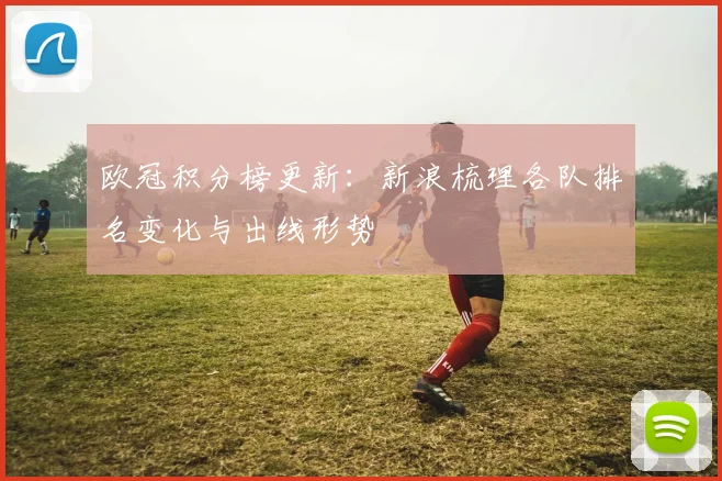 欧冠积分榜更新:新浪梳理各队排名变化与出线形势