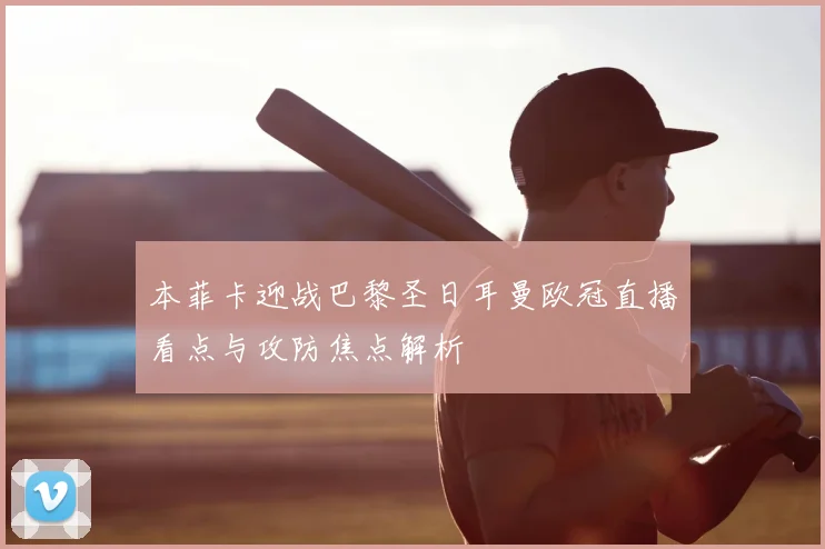 本菲卡迎战巴黎圣日耳曼欧冠直播看点与攻防焦点解析