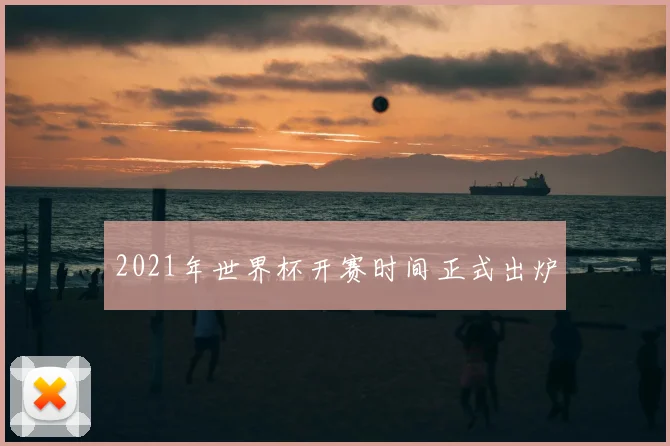 2021年世界杯开赛时间正式出炉