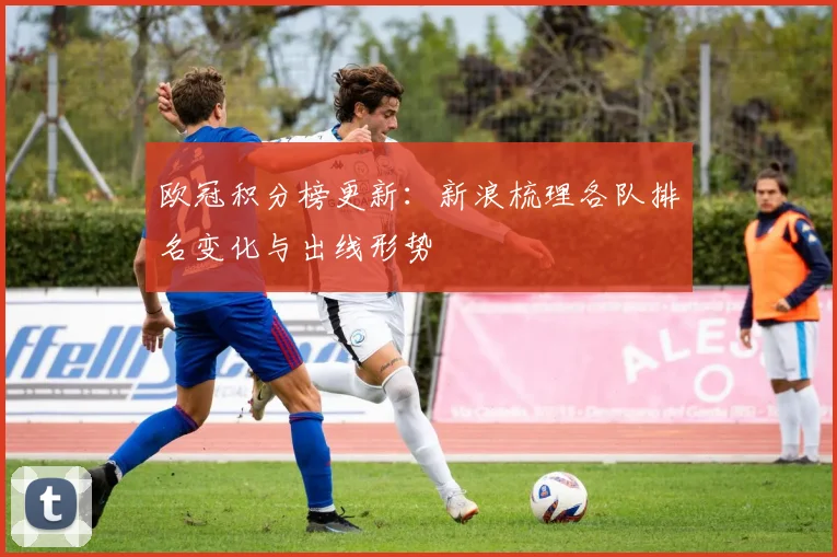 欧冠积分榜更新：新浪梳理各队排名变化与出线形势