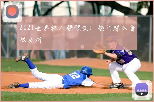 2021世界杯八强预测:热门球队晋级分析