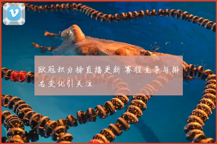 欧冠积分榜直播更新 赛程竞争与排名变化引关注