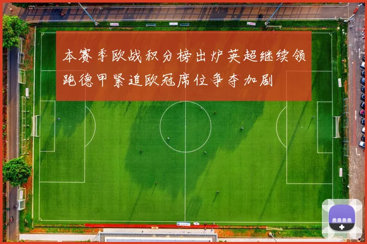 本赛季欧战积分榜出炉英超继续领跑德甲紧追欧冠席位争夺加剧