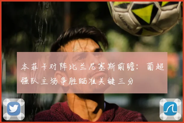 本菲卡对阵比兰尼塞斯前瞻：葡超强队主场争胜瞄准关键三分