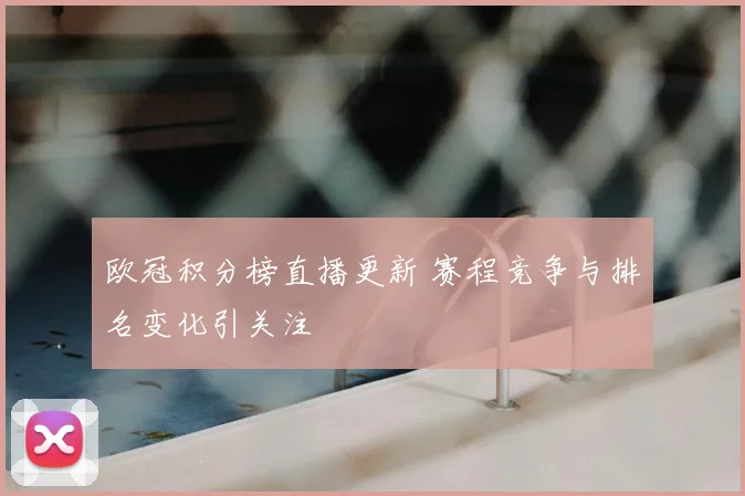 欧冠积分榜直播更新 赛程竞争与排名变化引关注